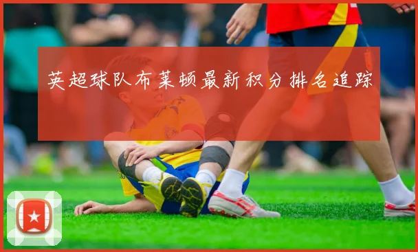 英超球队布莱顿最新积分排名追踪