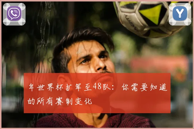 年世界杯扩军至48队:你需要知道的所有赛制变化