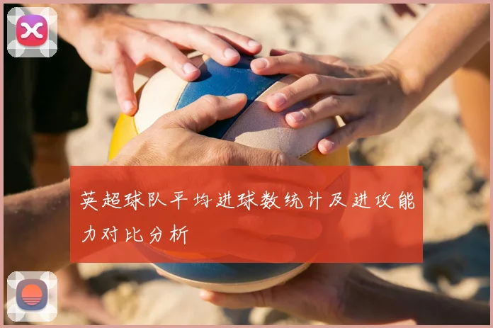 英超球队平均进球数统计及进攻能力对比分析