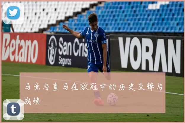马竞与皇马在欧冠中的历史交锋与战绩