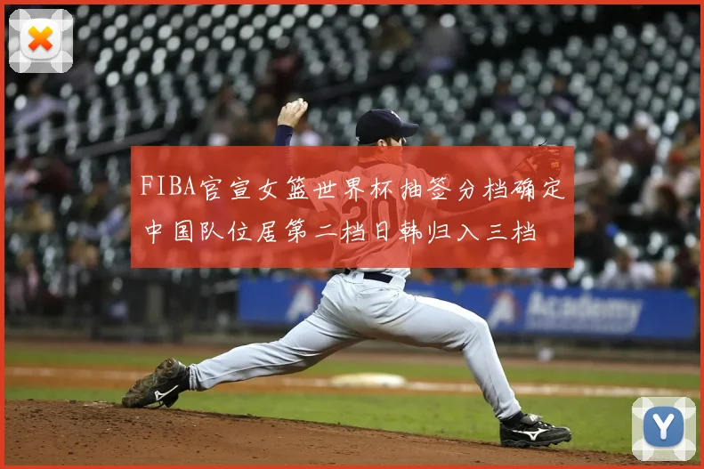 FIBA官宣女篮世界杯抽签分档确定中国队位居第二档日韩归入三档