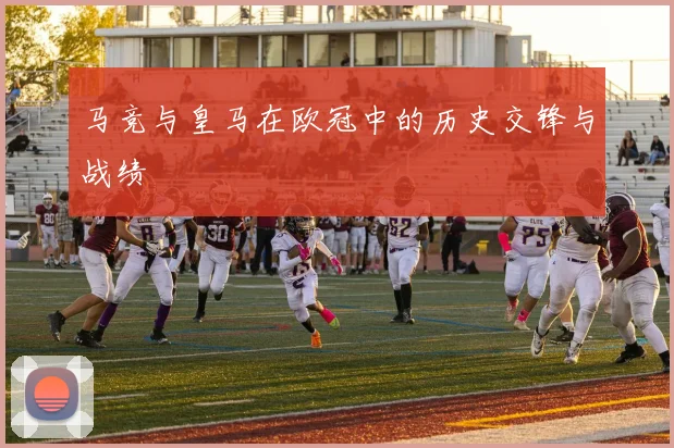 马竞与皇马在欧冠中的历史交锋与战绩
