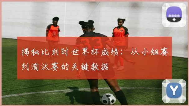 揭秘比利时世界杯成绩:从小组赛到淘汰赛的关键数据